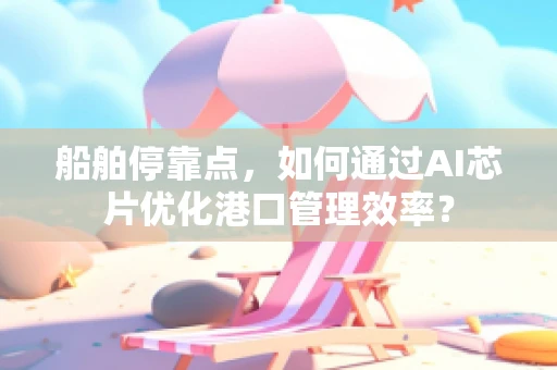 船舶停靠点，如何通过AI芯片优化港口管理效率？