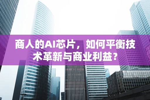 商人的AI芯片，如何平衡技术革新与商业利益？