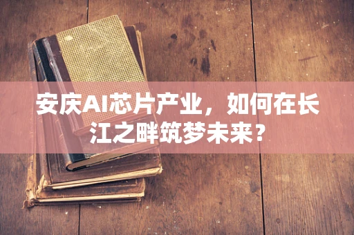 安庆AI芯片产业，如何在长江之畔筑梦未来？
