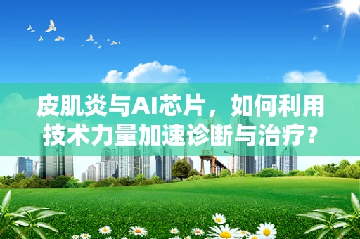 皮肌炎与AI芯片，如何利用技术力量加速诊断与治疗？