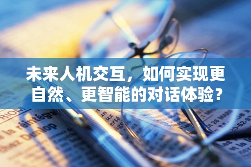 未来人机交互，如何实现更自然、更智能的对话体验？