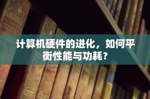 计算机硬件的进化，如何平衡性能与功耗？