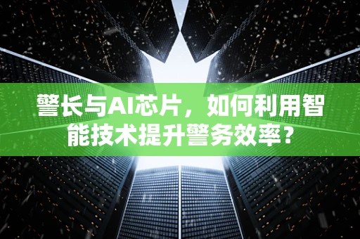 警长与AI芯片，如何利用智能技术提升警务效率？