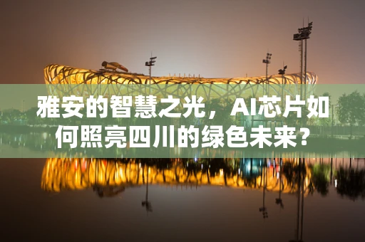 雅安的智慧之光，AI芯片如何照亮四川的绿色未来？