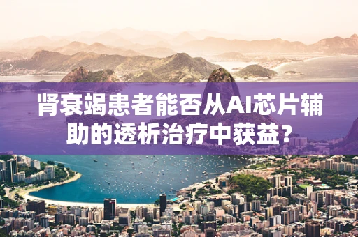 肾衰竭患者能否从AI芯片辅助的透析治疗中获益？