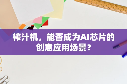 榨汁机，能否成为AI芯片的创意应用场景？