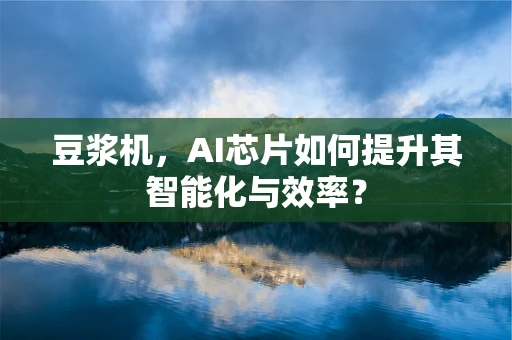豆浆机，AI芯片如何提升其智能化与效率？