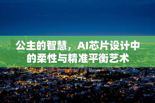 公主的智慧，AI芯片设计中的柔性与精准平衡艺术