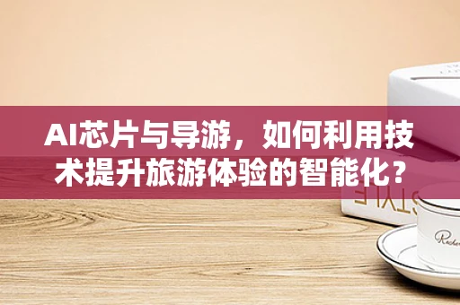 AI芯片与导游，如何利用技术提升旅游体验的智能化？