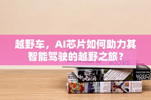 越野车，AI芯片如何助力其智能驾驶的越野之旅？