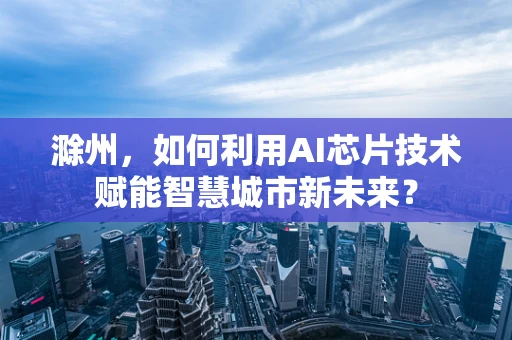 滁州，如何利用AI芯片技术赋能智慧城市新未来？