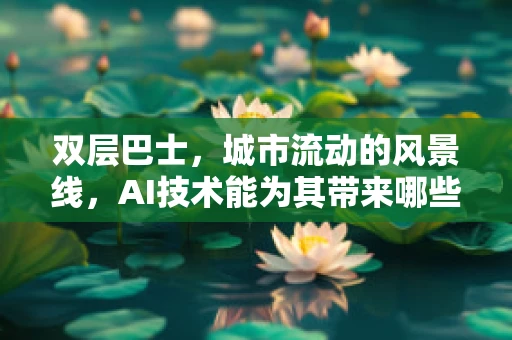 双层巴士，城市流动的风景线，AI技术能为其带来哪些革新？