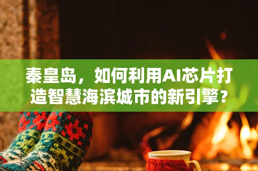 秦皇岛，如何利用AI芯片打造智慧海滨城市的新引擎？