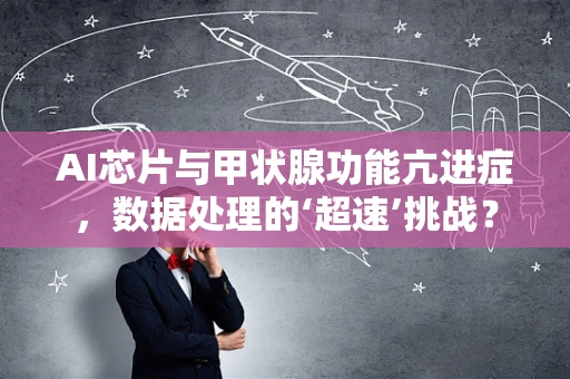 AI芯片与甲状腺功能亢进症，数据处理的‘超速’挑战？
