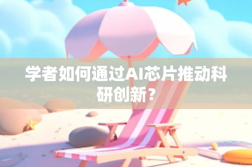学者如何通过AI芯片推动科研创新？