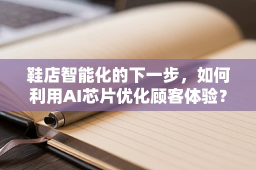 鞋店智能化的下一步，如何利用AI芯片优化顾客体验？