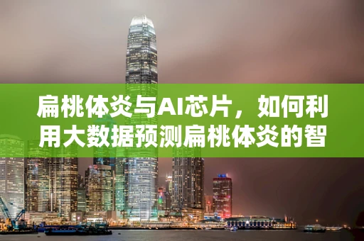扁桃体炎与AI芯片，如何利用大数据预测扁桃体炎的智能诊断？
