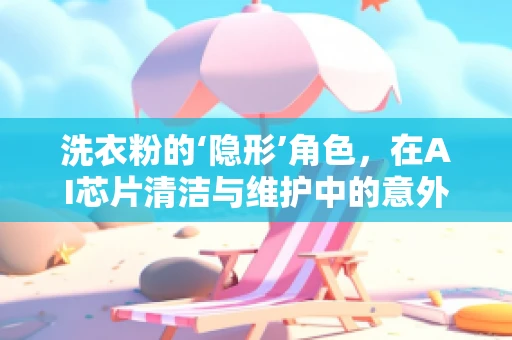 洗衣粉的‘隐形’角色，在AI芯片清洁与维护中的意外应用？