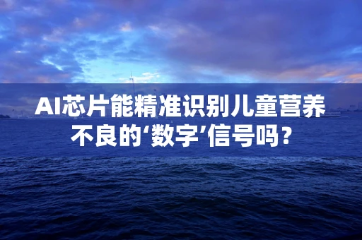 AI芯片能精准识别儿童营养不良的‘数字’信号吗？