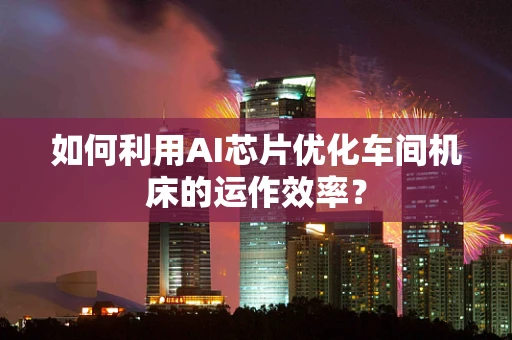 如何利用AI芯片优化车间机床的运作效率？