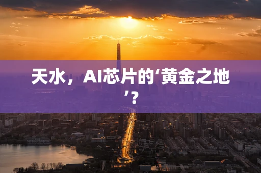天水，AI芯片的‘黄金之地’？