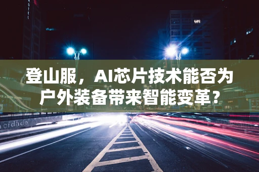 登山服，AI芯片技术能否为户外装备带来智能变革？