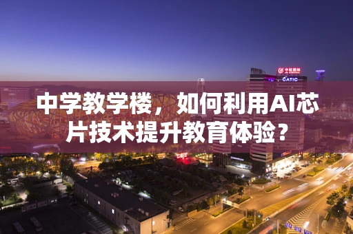 中学教学楼，如何利用AI芯片技术提升教育体验？