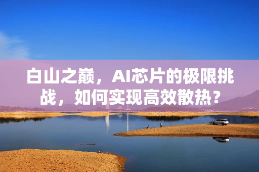 白山之巅，AI芯片的极限挑战，如何实现高效散热？