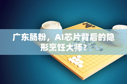 广东肠粉，AI芯片背后的隐形烹饪大师？