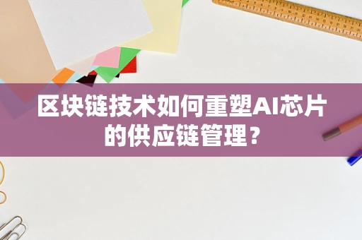 区块链技术如何重塑AI芯片的供应链管理？