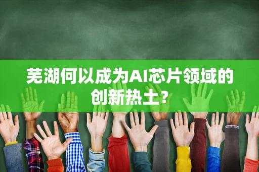 芜湖何以成为AI芯片领域的创新热土？