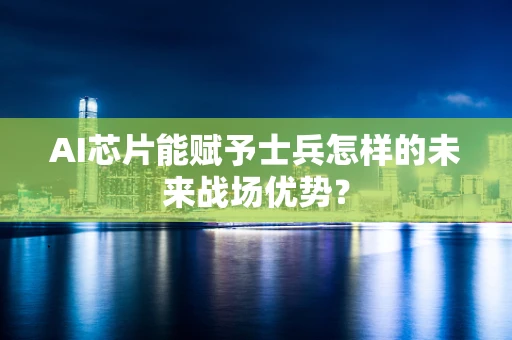 AI芯片能赋予士兵怎样的未来战场优势？