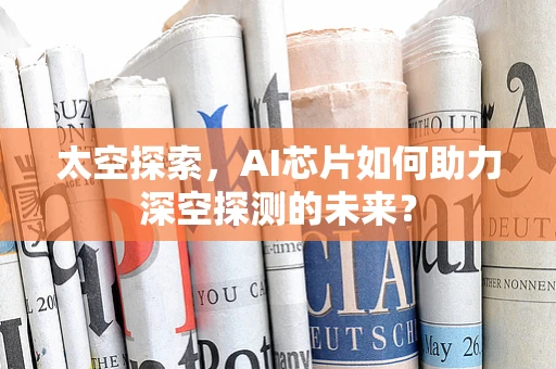 太空探索，AI芯片如何助力深空探测的未来？