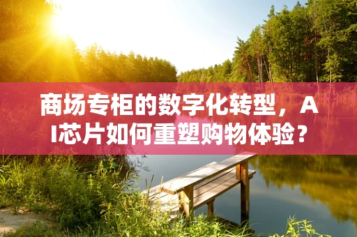 商场专柜的数字化转型，AI芯片如何重塑购物体验？