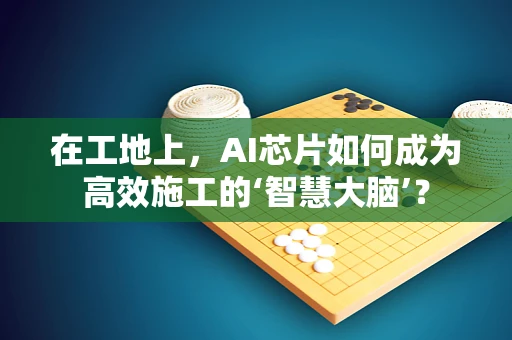 在工地上，AI芯片如何成为高效施工的‘智慧大脑’？