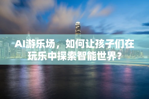 AI游乐场，如何让孩子们在玩乐中探索智能世界？