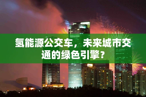 氢能源公交车，未来城市交通的绿色引擎？