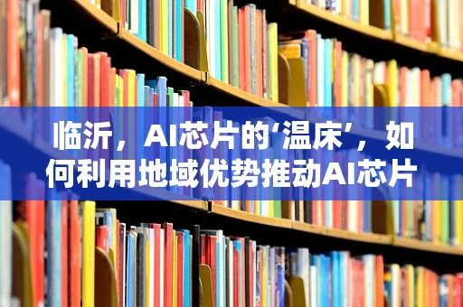 临沂，AI芯片的‘温床’，如何利用地域优势推动AI芯片创新发展？