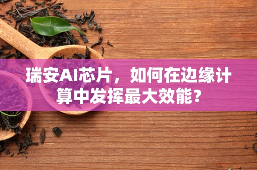 瑞安AI芯片，如何在边缘计算中发挥最大效能？