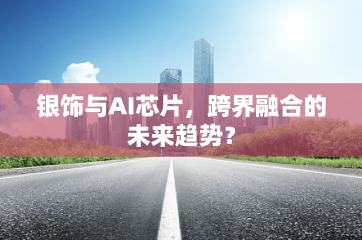 银饰与AI芯片，跨界融合的未来趋势？