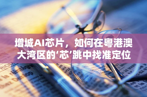 增城AI芯片，如何在粤港澳大湾区的‘芯’跳中找准定位？