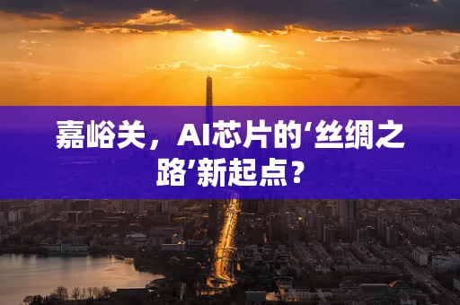 嘉峪关，AI芯片的‘丝绸之路’新起点？
