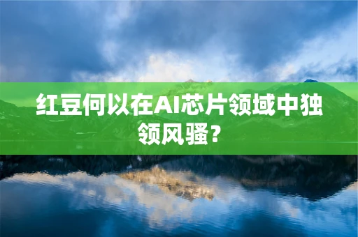 红豆何以在AI芯片领域中独领风骚？