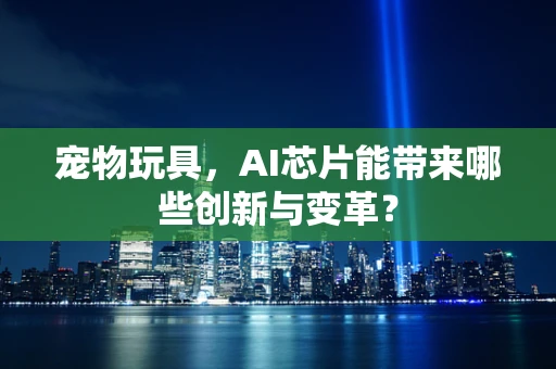 宠物玩具，AI芯片能带来哪些创新与变革？