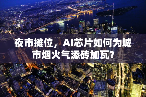 夜市摊位，AI芯片如何为城市烟火气添砖加瓦？