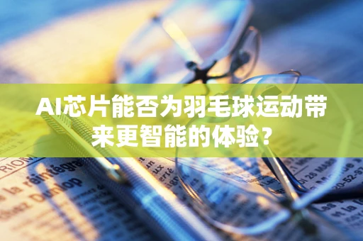 AI芯片能否为羽毛球运动带来更智能的体验？