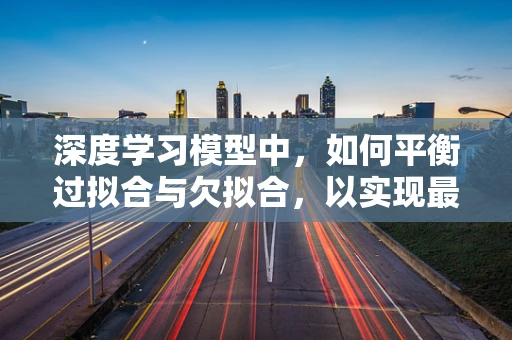 深度学习模型中，如何平衡过拟合与欠拟合，以实现最优性能？