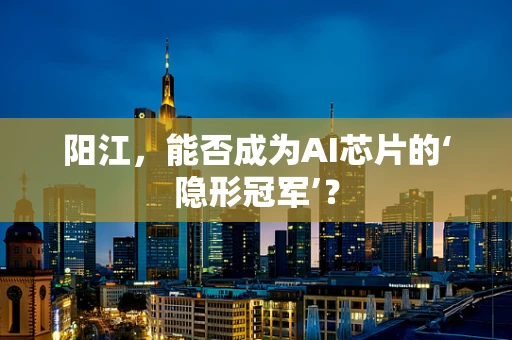 阳江，能否成为AI芯片的‘隐形冠军’？