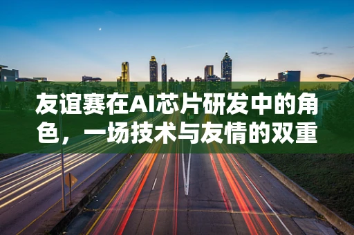 友谊赛在AI芯片研发中的角色，一场技术与友情的双重较量
