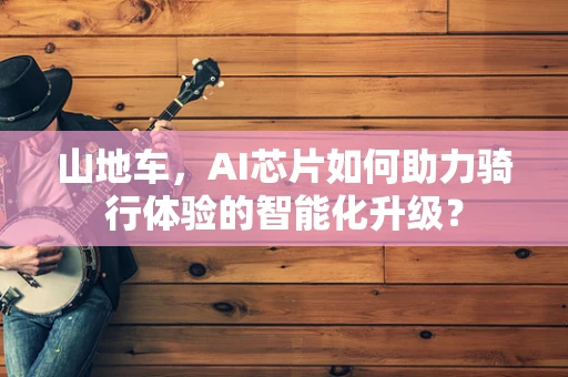 山地车，AI芯片如何助力骑行体验的智能化升级？